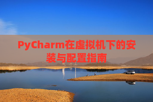 PyCharm在虚拟机下的安装与配置指南